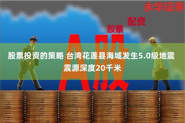 股票投资的策略 台湾花莲县海域发生5.0级地震 震源深度20千米