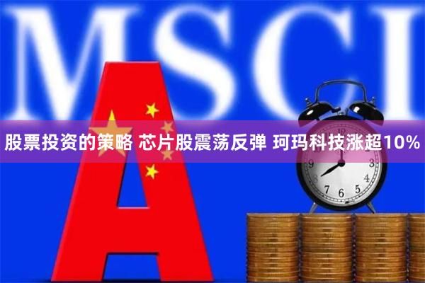 股票投资的策略 芯片股震荡反弹 珂玛科技涨超10%