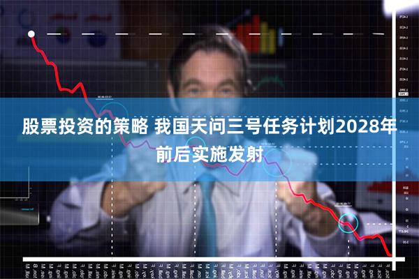 股票投资的策略 我国天问三号任务计划2028年前后实施发射