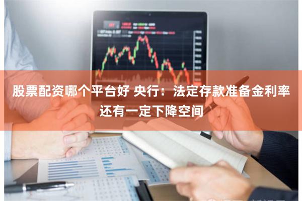股票配资哪个平台好 央行：法定存款准备金利率还有一定下降空间
