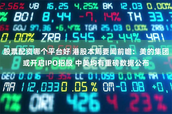 股票配资哪个平台好 港股本周要闻前瞻：美的集团或开启IPO招股 中美均有重磅数据公布