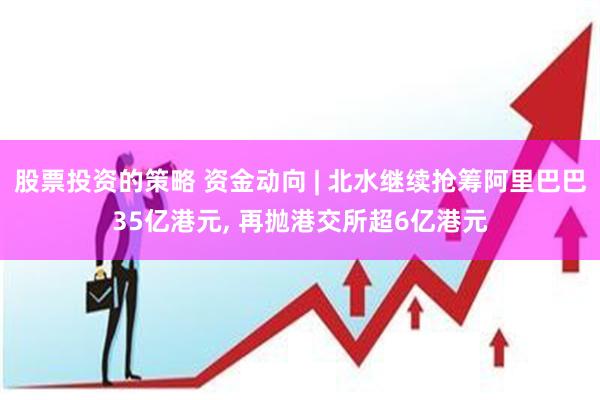 股票投资的策略 资金动向 | 北水继续抢筹阿里巴巴35亿港元, 再抛港交所超6亿港元