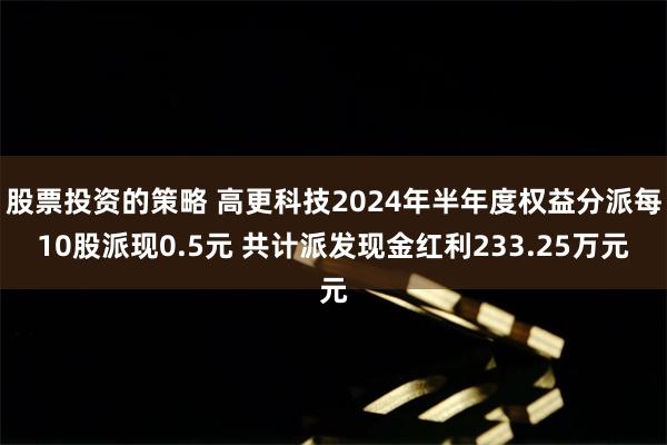 股票投资的策略 高更科技2024年半年度权益分派每10股派现0.5元 共计派发现金红利233.25万元