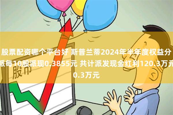 股票配资哪个平台好 斯普兰蒂2024年半年度权益分派每10股派现0.3855元 共计派发现金红利120.3万元