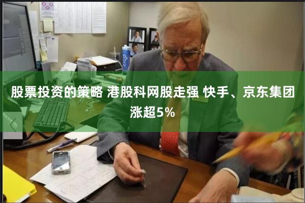 股票投资的策略 港股科网股走强 快手、京东集团涨超5%