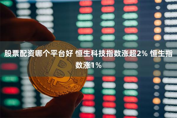 股票配资哪个平台好 恒生科技指数涨超2% 恒生指数涨1%