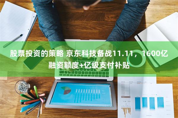 股票投资的策略 京东科技备战11.11，1600亿融资额度+亿级支付补贴