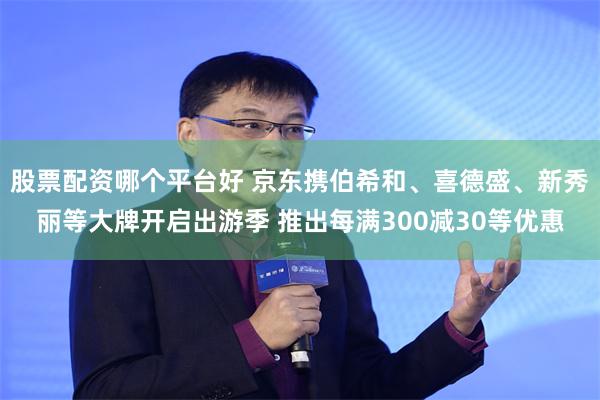 股票配资哪个平台好 京东携伯希和、喜德盛、新秀丽等大牌开启出游季 推出每满300减30等优惠