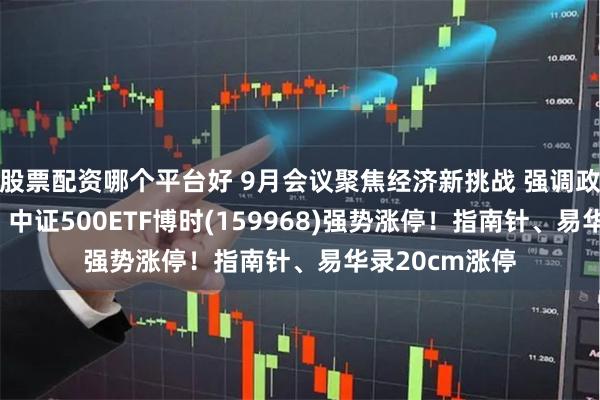 股票配资哪个平台好 9月会议聚焦经济新挑战 强调政策加码促发展 中证500ETF博时(159968)强势涨停！指南针、易华录20cm涨停
