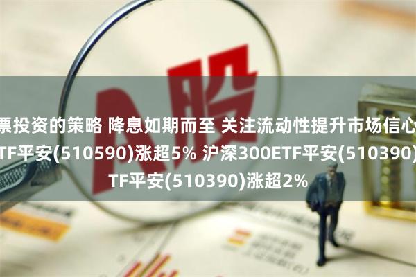 股票投资的策略 降息如期而至 关注流动性提升市场信心 中证500ETF平安(510590)涨超5% 沪深300ETF平安(510390)涨超2%