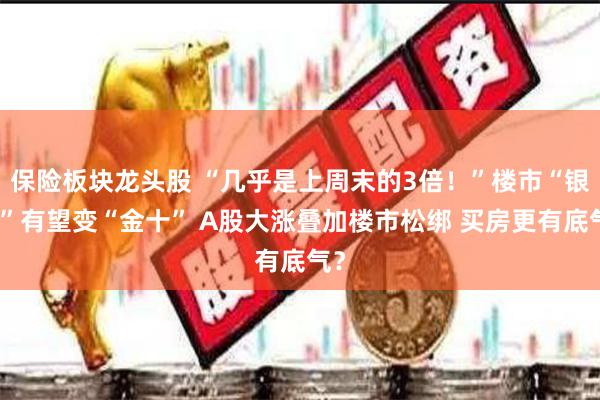 保险板块龙头股 “几乎是上周末的3倍！”楼市“银十”有望变“金十” A股大涨叠加楼市松绑 买房更有底气？