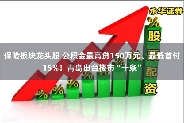 保险板块龙头股 公积金最高贷150万元、最低首付15%！青岛出台楼市“十条”