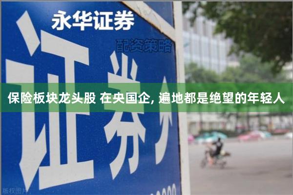 保险板块龙头股 在央国企, 遍地都是绝望的年轻人