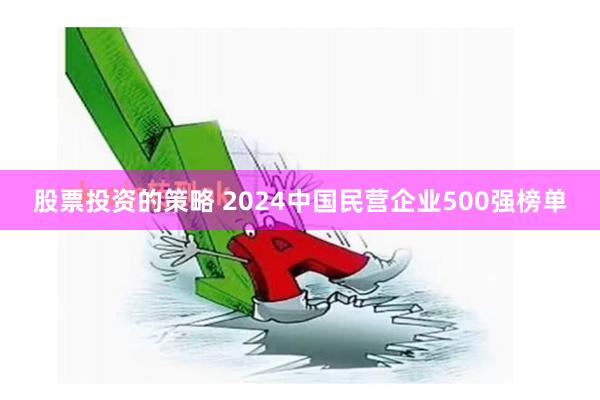 股票投资的策略 2024中国民营企业500强榜单