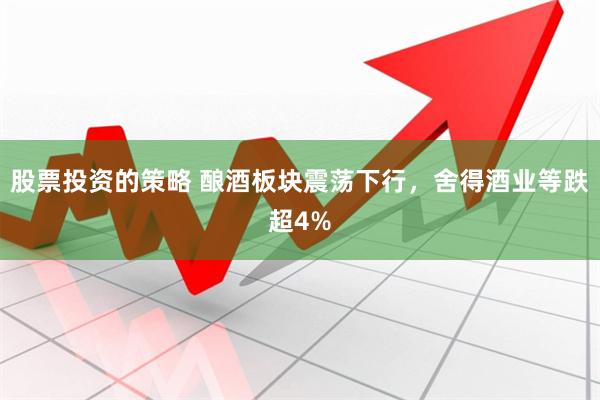 股票投资的策略 酿酒板块震荡下行，舍得酒业等跌超4%