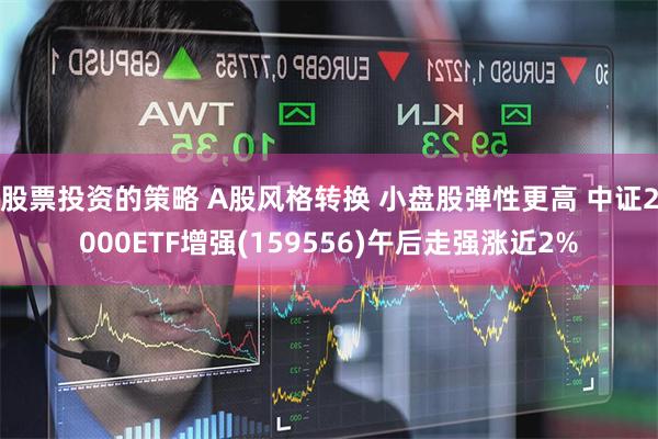 股票投资的策略 A股风格转换 小盘股弹性更高 中证2000ETF增强(159556)午后走强涨近2%
