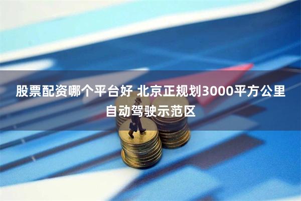 股票配资哪个平台好 北京正规划3000平方公里自动驾驶示范区