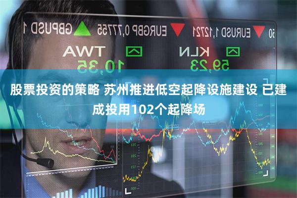 股票投资的策略 苏州推进低空起降设施建设 已建成投用102个起降场