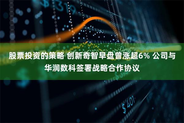 股票投资的策略 创新奇智早盘曾涨超6% 公司与华润数科签署战略合作协议