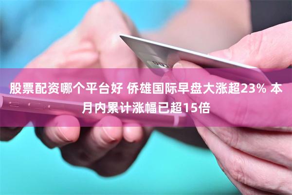 股票配资哪个平台好 侨雄国际早盘大涨超23% 本月内累计涨幅已超15倍