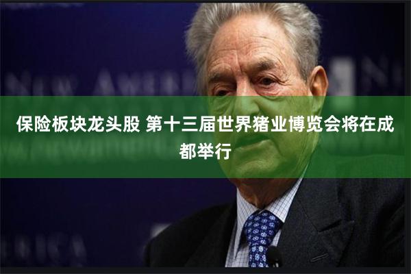保险板块龙头股 第十三届世界猪业博览会将在成都举行