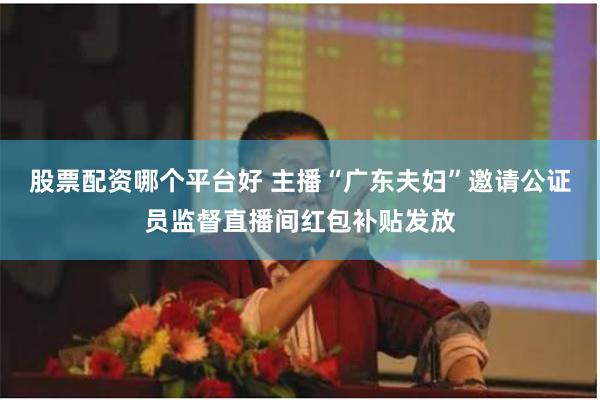 股票配资哪个平台好 主播“广东夫妇”邀请公证员监督直播间红包补贴发放