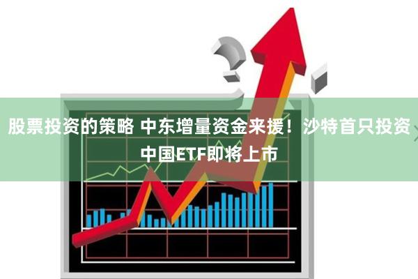 股票投资的策略 中东增量资金来援！沙特首只投资中国ETF即将上市