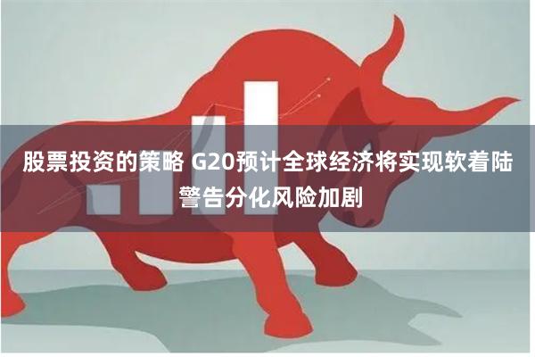 股票投资的策略 G20预计全球经济将实现软着陆 警告分化风险加剧