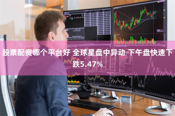 股票配资哪个平台好 全球星盘中异动 下午盘快速下跌5.47%