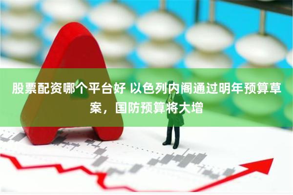 股票配资哪个平台好 以色列内阁通过明年预算草案，国防预算将大增