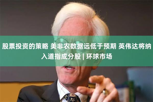 股票投资的策略 美非农数据远低于预期 英伟达将纳入道指成分股 | 环球市场