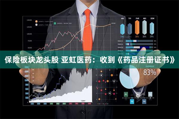 保险板块龙头股 亚虹医药：收到《药品注册证书》