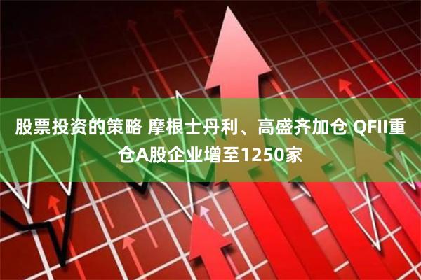 股票投资的策略 摩根士丹利、高盛齐加仓 QFII重仓A股企业增至1250家