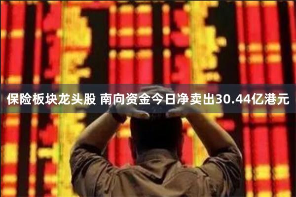 保险板块龙头股 南向资金今日净卖出30.44亿港元
