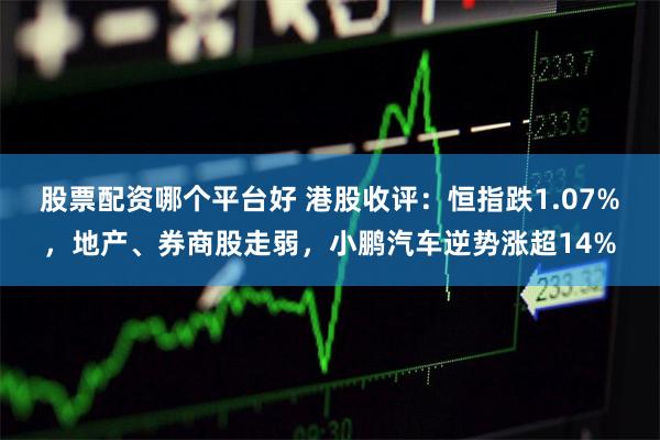 股票配资哪个平台好 港股收评：恒指跌1.07%，地产、券商股走弱，小鹏汽车逆势涨超14%