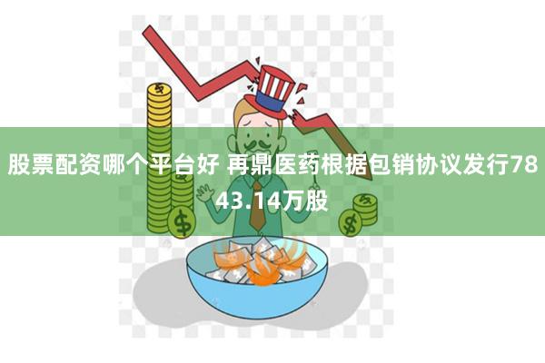 股票配资哪个平台好 再鼎医药根据包销协议发行7843.14万股