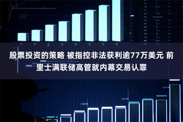 股票投资的策略 被指控非法获利逾77万美元 前里士满联储高管就内幕交易认罪
