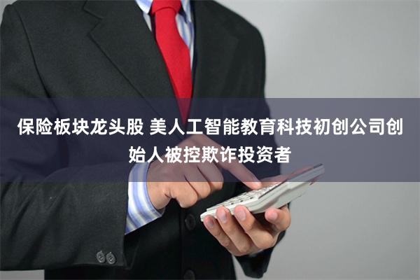 保险板块龙头股 美人工智能教育科技初创公司创始人被控欺诈投资者