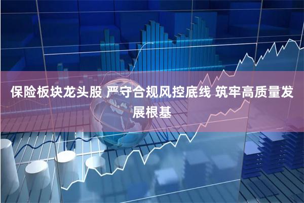 保险板块龙头股 严守合规风控底线 筑牢高质量发展根基