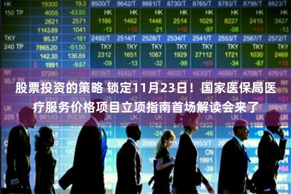 股票投资的策略 锁定11月23日！国家医保局医疗服务价格项目立项指南首场解读会来了
