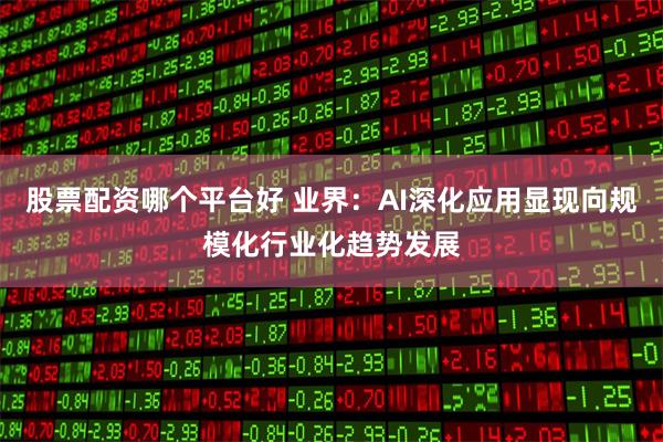股票配资哪个平台好 业界：AI深化应用显现向规模化行业化趋势发展