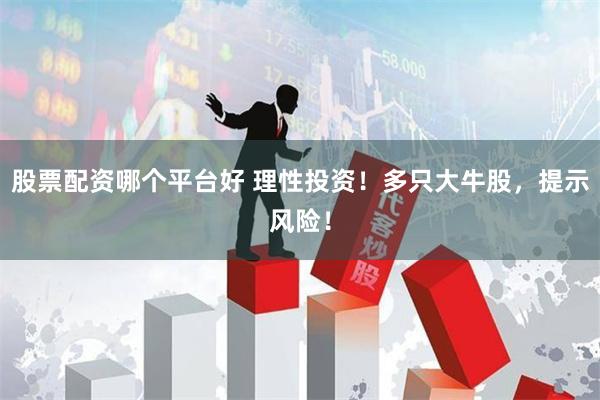 股票配资哪个平台好 理性投资！多只大牛股，提示风险！