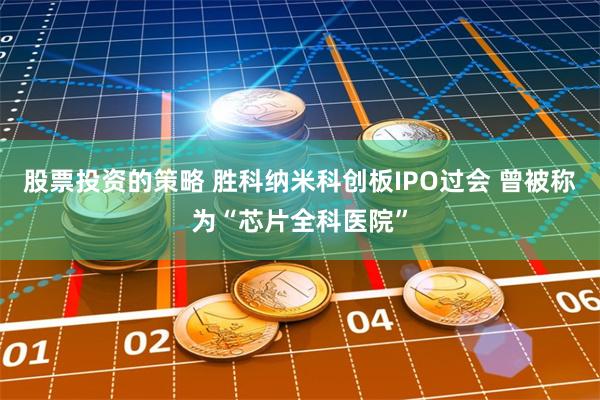 股票投资的策略 胜科纳米科创板IPO过会 曾被称为“芯片全科医院”