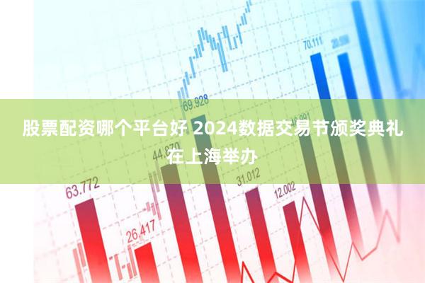 股票配资哪个平台好 2024数据交易节颁奖典礼在上海举办