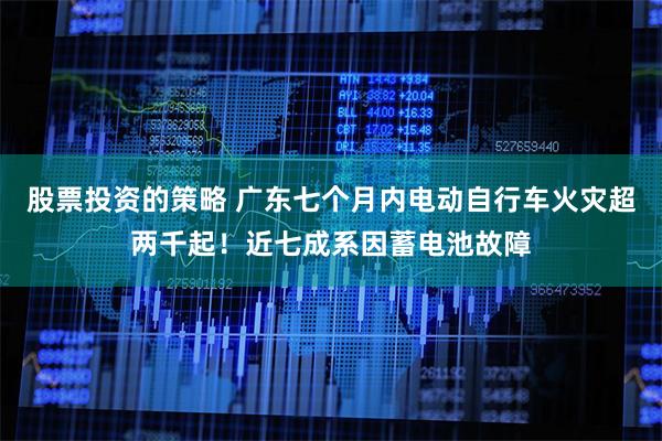股票投资的策略 广东七个月内电动自行车火灾超两千起！近七成系因蓄电池故障
