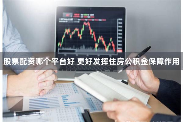 股票配资哪个平台好 更好发挥住房公积金保障作用