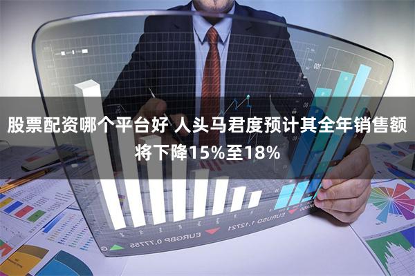 股票配资哪个平台好 人头马君度预计其全年销售额将下降15%至18%