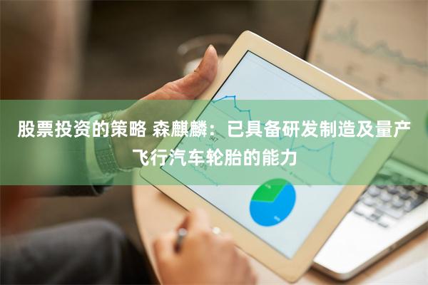 股票投资的策略 森麒麟：已具备研发制造及量产飞行汽车轮胎的能力