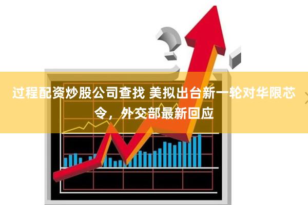过程配资炒股公司查找 美拟出台新一轮对华限芯令，外交部最新回应