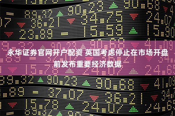 永华证券官网开户配资 英国考虑停止在市场开盘前发布重要经济数据